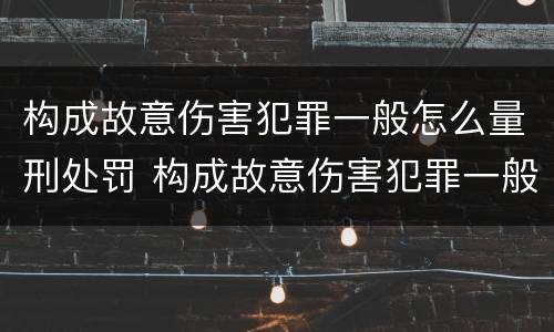构成故意伤害犯罪一般怎么量刑处罚 构成故意伤害犯罪一般怎么量刑处罚