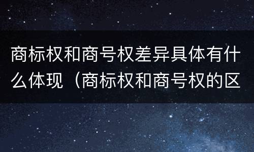 商标权和商号权差异具体有什么体现（商标权和商号权的区别）