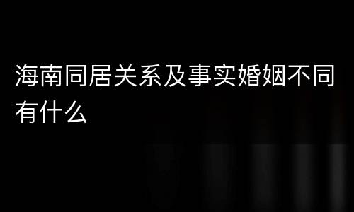 海南同居关系及事实婚姻不同有什么