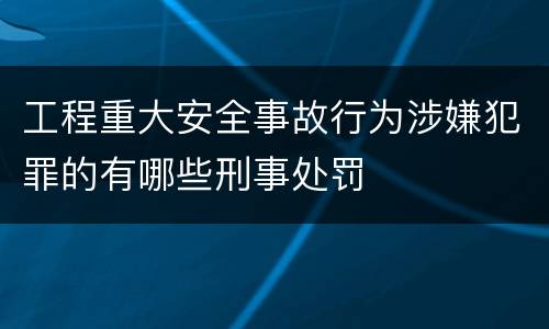 工程重大安全事故行为涉嫌犯罪的有哪些刑事处罚