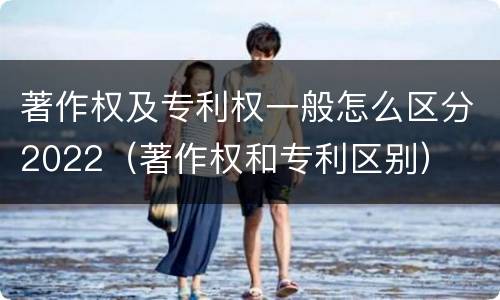 著作权及专利权一般怎么区分2022（著作权和专利区别）