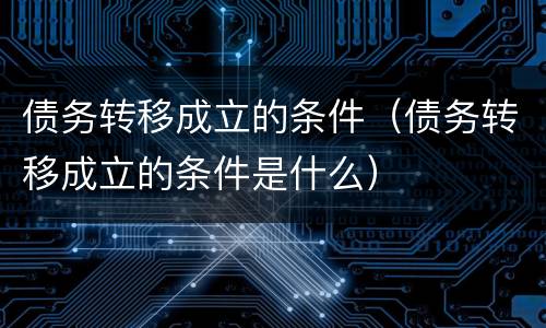 债务转移成立的条件（债务转移成立的条件是什么）