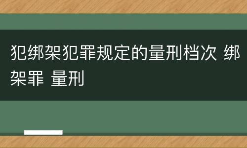 犯绑架犯罪规定的量刑档次 绑架罪 量刑