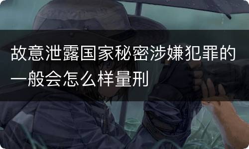 故意泄露国家秘密涉嫌犯罪的一般会怎么样量刑
