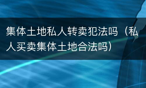 集体土地私人转卖犯法吗（私人买卖集体土地合法吗）
