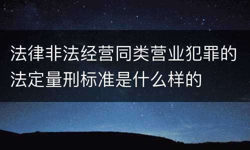 法律非法经营同类营业犯罪的法定量刑标准是什么样的