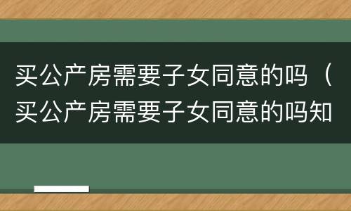 买公产房需要子女同意的吗（买公产房需要子女同意的吗知乎）