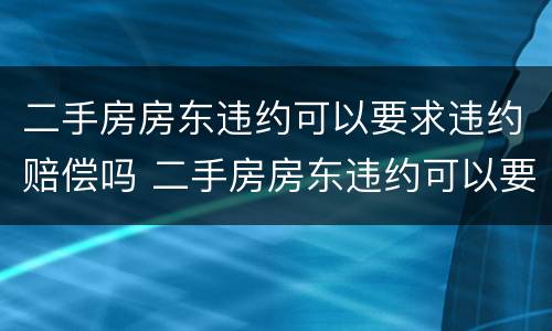 二手房房东违约可以要求违约赔偿吗 二手房房东违约可以要求违约赔偿吗合法吗