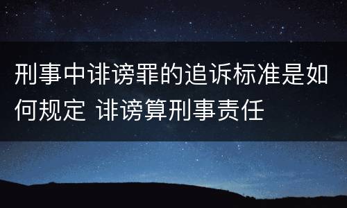 刑事中诽谤罪的追诉标准是如何规定 诽谤算刑事责任