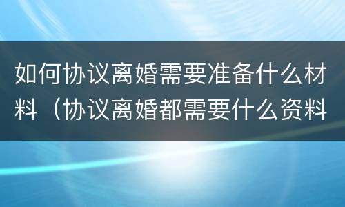 如何协议离婚需要准备什么材料（协议离婚都需要什么资料）