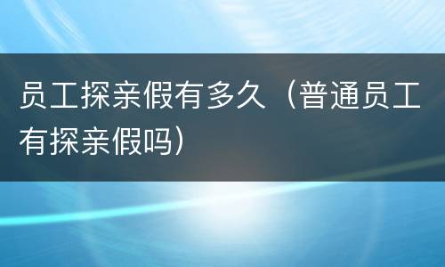 员工探亲假有多久（普通员工有探亲假吗）
