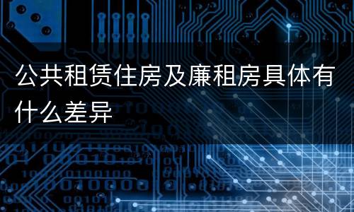 公共租赁住房及廉租房具体有什么差异