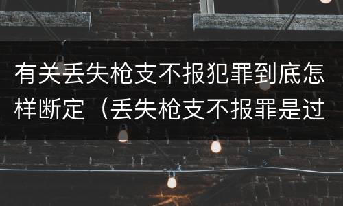 有关丢失枪支不报犯罪到底怎样断定（丢失枪支不报罪是过失犯罪吗）