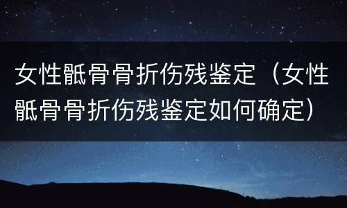 女性骶骨骨折伤残鉴定（女性骶骨骨折伤残鉴定如何确定）
