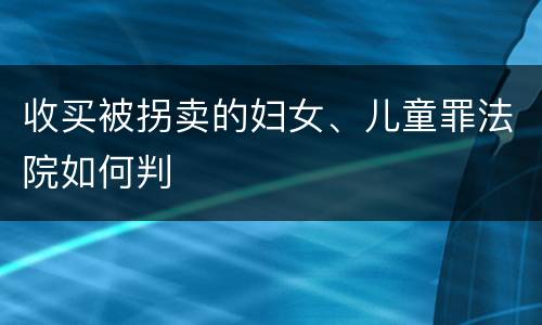 收买被拐卖的妇女、儿童罪法院如何判