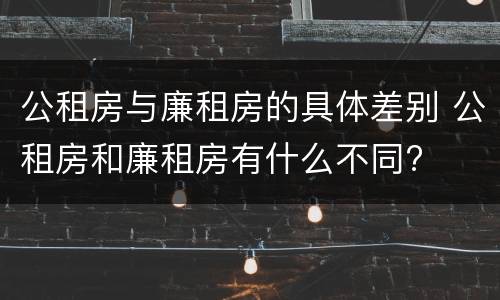 公租房与廉租房的具体差别 公租房和廉租房有什么不同?