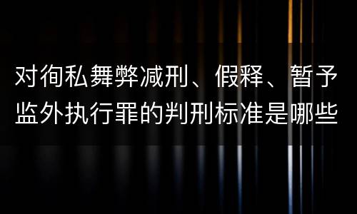 对徇私舞弊减刑、假释、暂予监外执行罪的判刑标准是哪些