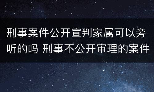 刑事案件公开宣判家属可以旁听的吗 刑事不公开审理的案件家属可以旁听吗