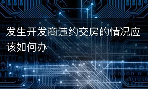 发生开发商违约交房的情况应该如何办