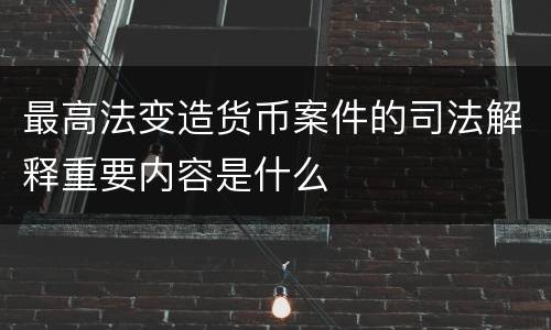 最高法变造货币案件的司法解释重要内容是什么