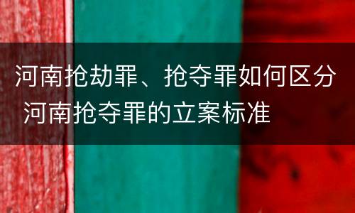 河南抢劫罪、抢夺罪如何区分 河南抢夺罪的立案标准