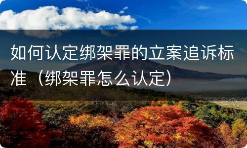 如何认定绑架罪的立案追诉标准（绑架罪怎么认定）