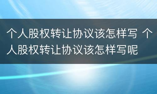 个人股权转让协议该怎样写 个人股权转让协议该怎样写呢