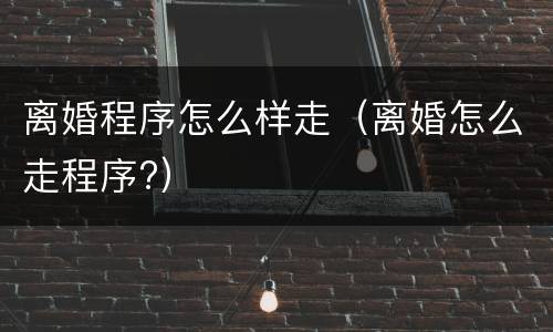 离婚程序怎么样走（离婚怎么走程序?）
