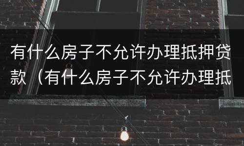 有什么房子不允许办理抵押贷款（有什么房子不允许办理抵押贷款业务）