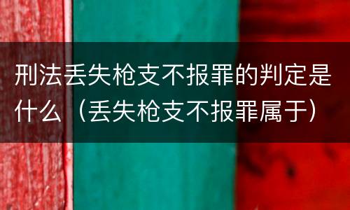 刑法丢失枪支不报罪的判定是什么（丢失枪支不报罪属于）