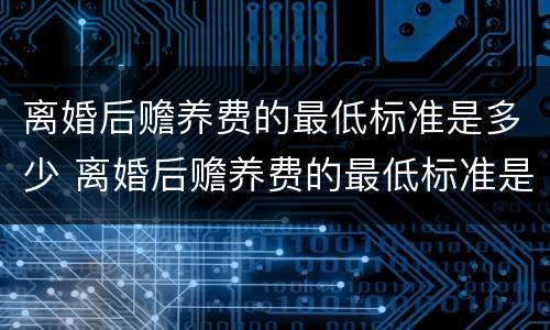 离婚后赡养费的最低标准是多少 离婚后赡养费的最低标准是多少钱