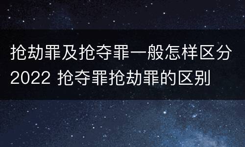 抢劫罪及抢夺罪一般怎样区分2022 抢夺罪抢劫罪的区别