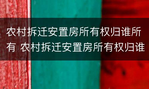 农村拆迁安置房所有权归谁所有 农村拆迁安置房所有权归谁所有呢
