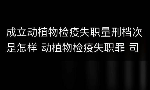 成立动植物检疫失职量刑档次是怎样 动植物检疫失职罪 司法解释