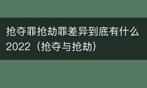 抢夺罪抢劫罪差异到底有什么2022（抢夺与抢劫）