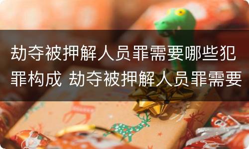 劫夺被押解人员罪需要哪些犯罪构成 劫夺被押解人员罪需要哪些犯罪构成要件