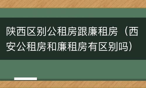 陕西区别公租房跟廉租房（西安公租房和廉租房有区别吗）