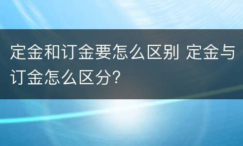 定金和订金要怎么区别 定金与订金怎么区分?
