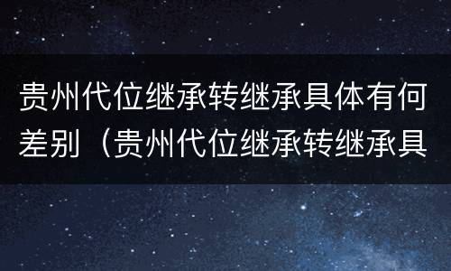 贵州代位继承转继承具体有何差别（贵州代位继承转继承具体有何差别和区别）