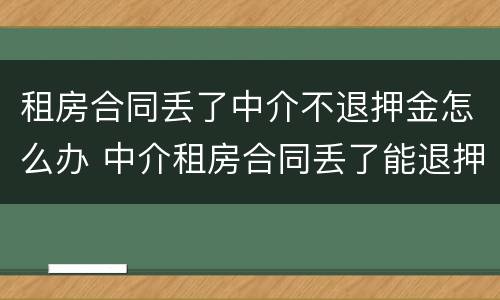 租房合同丢了中介不退押金怎么办 中介租房合同丢了能退押金吗