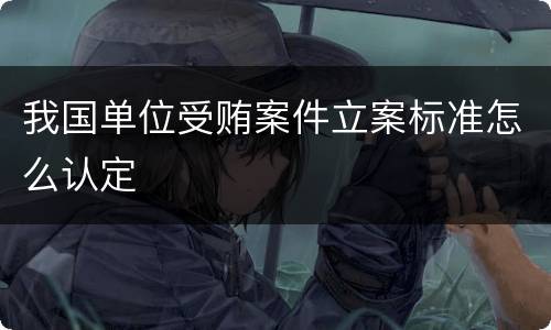 我国单位受贿案件立案标准怎么认定