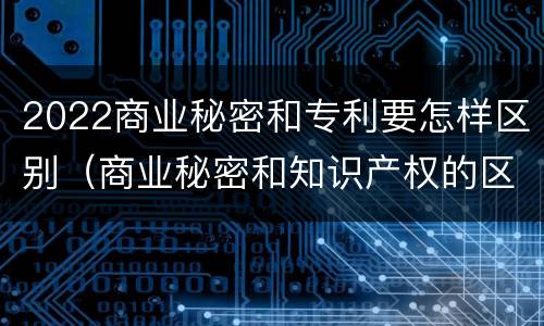 2022商业秘密和专利要怎样区别（商业秘密和知识产权的区别）