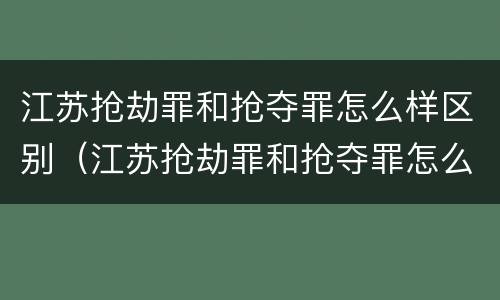 江苏抢劫罪和抢夺罪怎么样区别（江苏抢劫罪和抢夺罪怎么样区别呢）