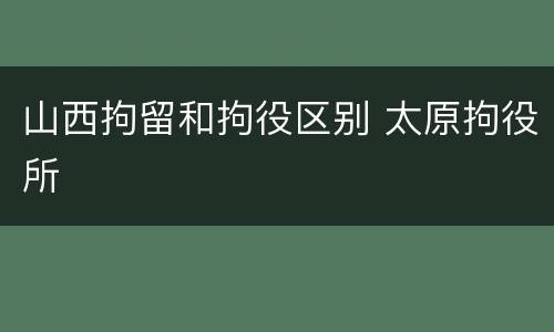 山西拘留和拘役区别 太原拘役所