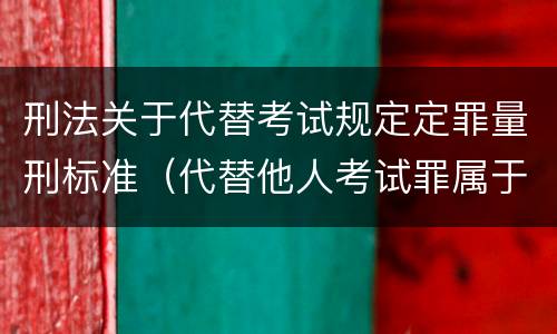 刑法关于代替考试规定定罪量刑标准（代替他人考试罪属于什么类犯罪）