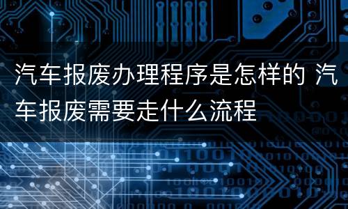 汽车报废办理程序是怎样的 汽车报废需要走什么流程