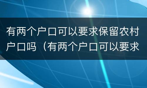 有两个户口可以要求保留农村户口吗（有两个户口可以要求保留农村户口吗怎么办）