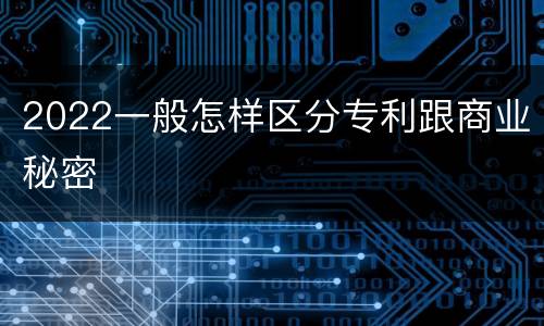 2022一般怎样区分专利跟商业秘密