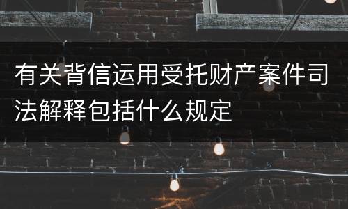 有关背信运用受托财产案件司法解释包括什么规定