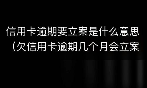 信用卡逾期要立案是什么意思（欠信用卡逾期几个月会立案）